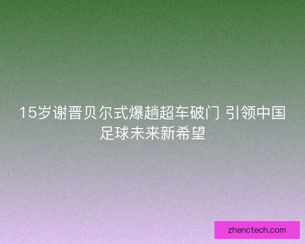 15岁谢晋贝尔式爆趟超车破门 引领中国足球未来新希望