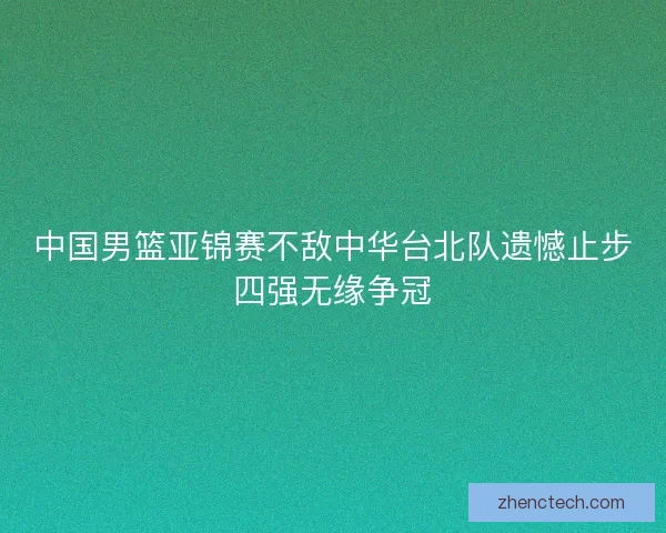 中国男篮亚锦赛不敌中华台北队遗憾止步四强无缘争冠