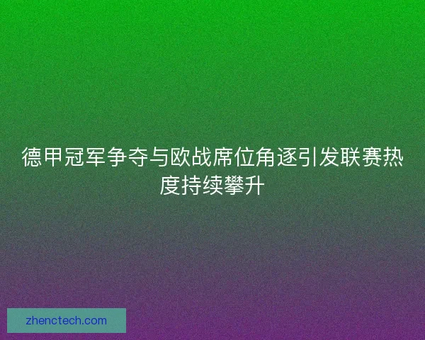 德甲冠军争夺与欧战席位角逐引发联赛热度持续攀升