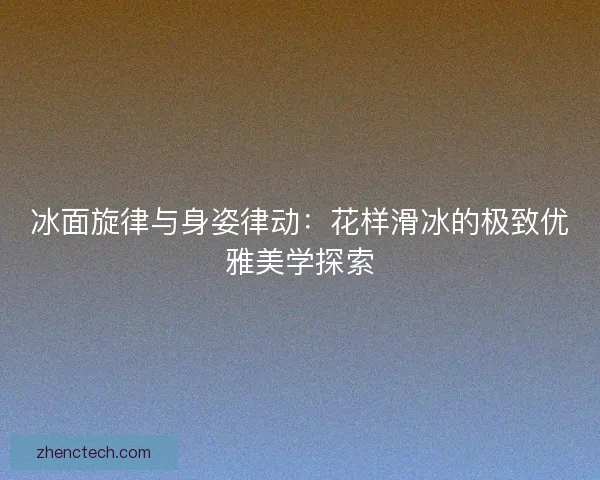 冰面旋律与身姿律动：花样滑冰的极致优雅美学探索