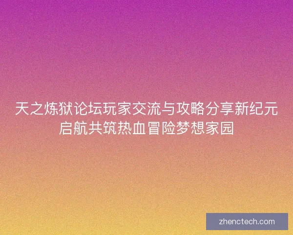 天之炼狱论坛玩家交流与攻略分享新纪元启航共筑热血冒险梦想家园