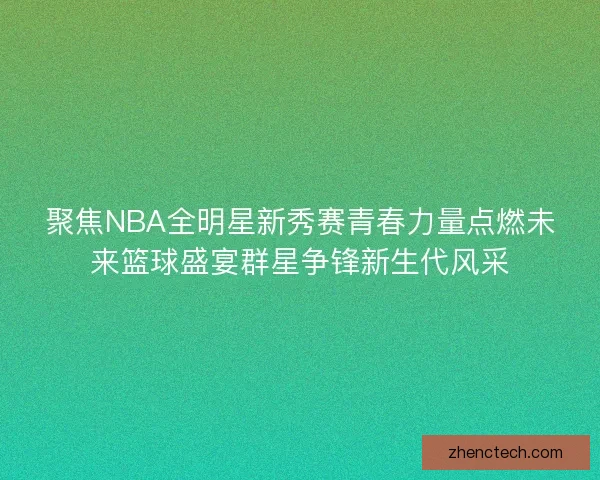 聚焦NBA全明星新秀赛青春力量点燃未来篮球盛宴群星争锋新生代风采